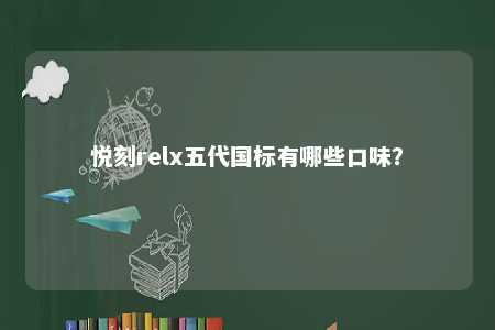 悦刻relx五代国标有哪些口味？ 